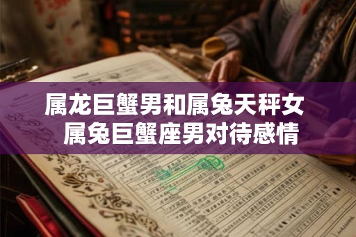 属龙巨蟹男和属兔天秤女  属兔巨蟹座男对待感情