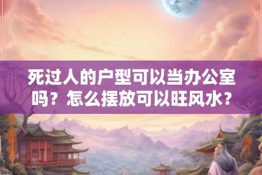 死过人的户型可以当办公室吗？怎么摆放可以旺风水？