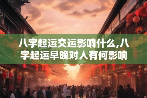 八字起运交运影响什么,八字起运早晚对人有何影响