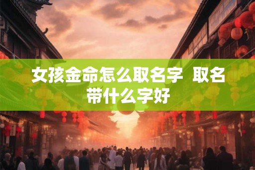 女孩金命怎么取名字  取名带什么字好