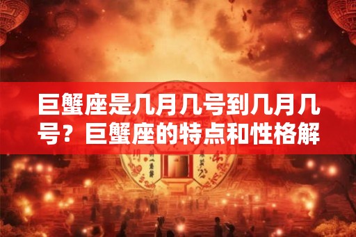 巨蟹座是几月几号到几月几号？巨蟹座的特点和性格解析