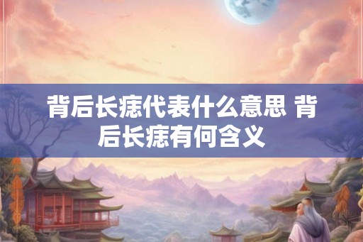 背后长痣代表什么意思 背后长痣有何含义