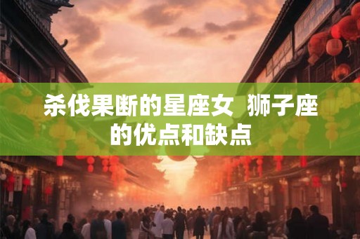 杀伐果断的星座女  狮子座的优点和缺点