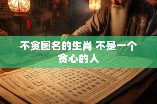 不贪图名的生肖 不是一个贪心的人