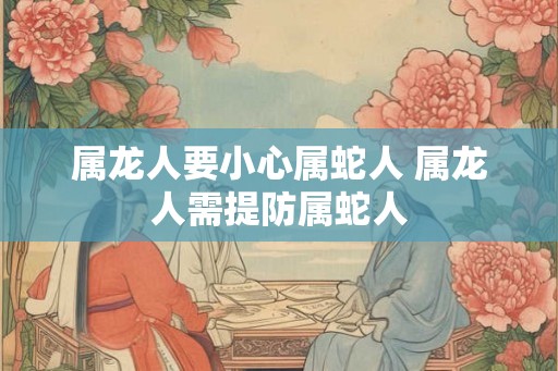 属龙人要小心属蛇人 属龙人需提防属蛇人