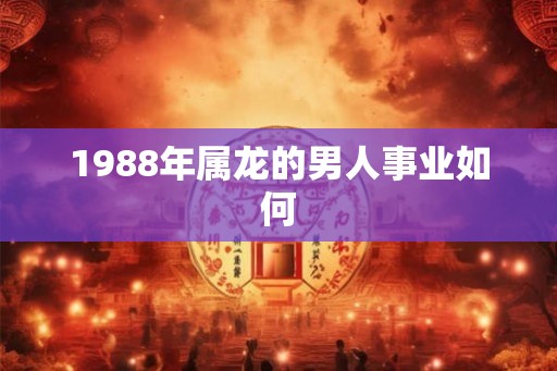 1988年属龙的男人事业如何
