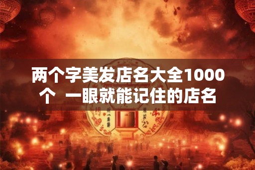两个字美发店名大全1000个 一眼就能记住的店名 两个字美发店名大全1000个 一眼就能记住的店名