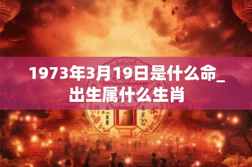 1973年3月19日是什么命_出生属什么生肖