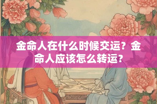 金命人在什么时候交运？金命人应该怎么转运？