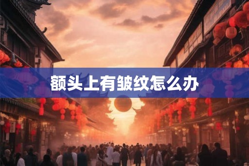 额头上有皱纹怎么办 额头上有皱纹怎么办