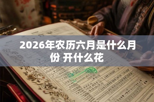 2026年农历六月是什么月份 开什么花