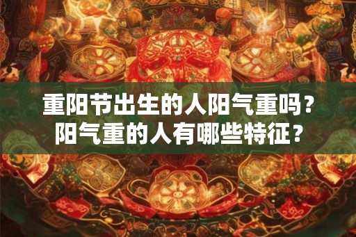 重阳节出生的人阳气重吗？阳气重的人有哪些特征？