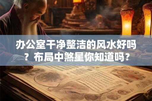 办公室干净整洁的风水好吗？布局中煞星你知道吗？