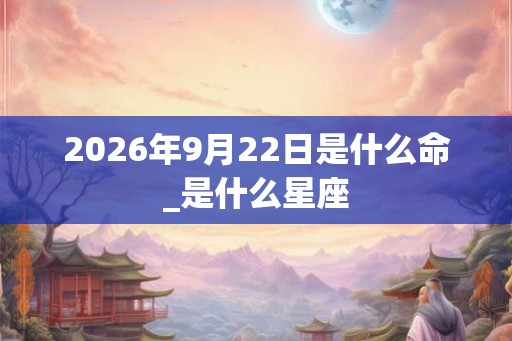 2026年9月22日是什么命_是什么星座