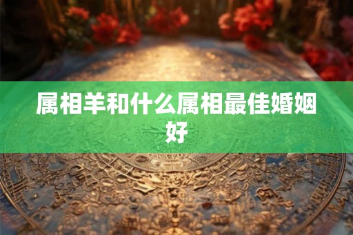 属相羊和什么属相最佳婚姻好