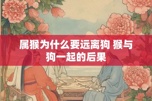 属猴为什么要远离狗 猴与狗一起的后果 属猴为什么要远离狗 猴与狗一起的后果