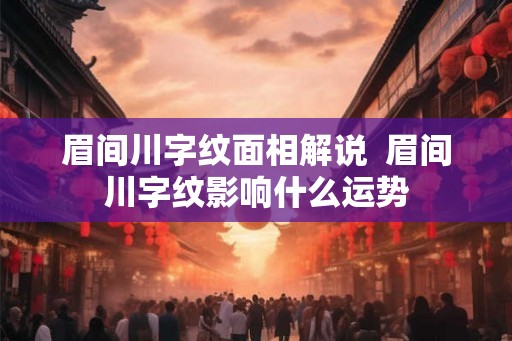 眉间川字纹面相解说  眉间川字纹影响什么运势