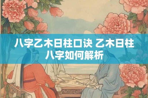 八字乙木日柱口诀 乙木日柱八字如何解析