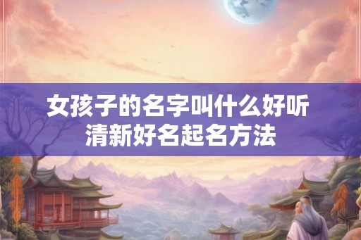 女孩子的名字叫什么好听 清新好名起名方法