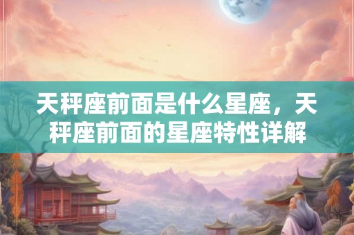 天秤座前面是什么星座,天秤座前面的星座特性详解 天秤座前面是什么星座,天秤座前面的星座特性详解