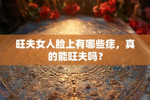 旺夫女人脸上有哪些痣，真的能旺夫吗？