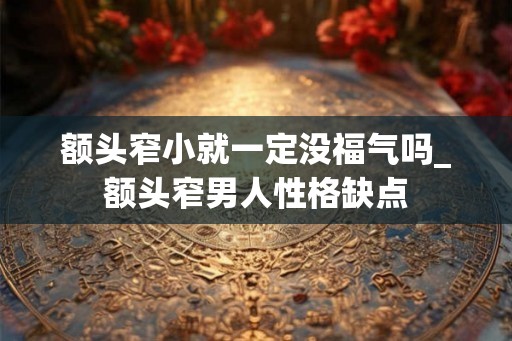 额头窄小就一定没福气吗_额头窄男人性格缺点