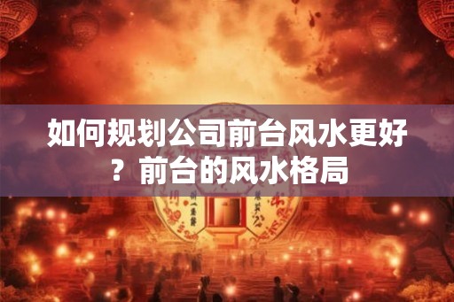如何规划公司前台风水更好？前台的风水格局