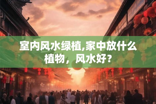 室内风水绿植,家中放什么植物，风水好？