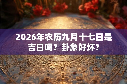 2026年农历九月十七日是吉日吗？卦象好坏？