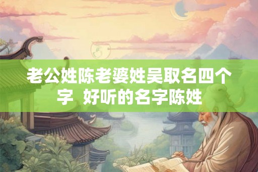 老公姓陈老婆姓吴取名四个字  好听的名字陈姓
