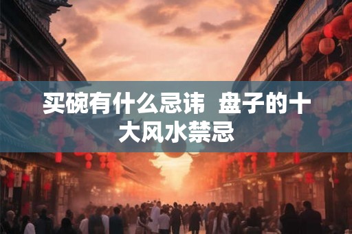 买碗有什么忌讳  盘子的十大风水禁忌