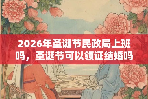 2026年圣诞节民政局上班吗，圣诞节可以领证结婚吗？