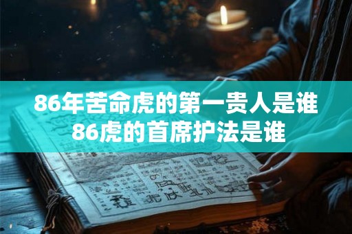 86年苦命虎的第一贵人是谁 86虎的首席护法是谁