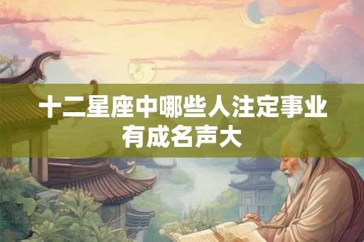 十二星座中哪些人注定事业有成名声大