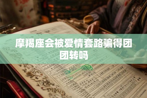 摩羯座会被爱情套路骗得团团转吗