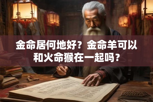 金命居何地好？金命羊可以和火命猴在一起吗？