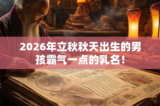 2026年立秋秋天出生的男孩霸气一点的乳名！