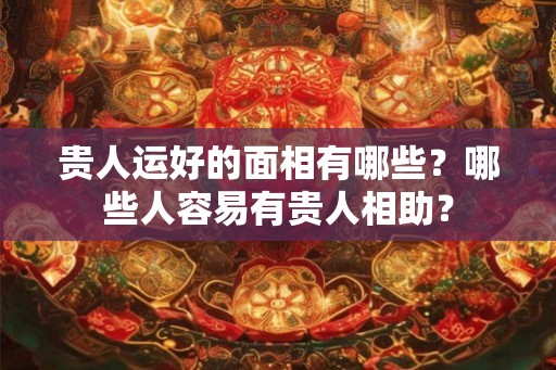 贵人运好的面相有哪些？哪些人容易有贵人相助？