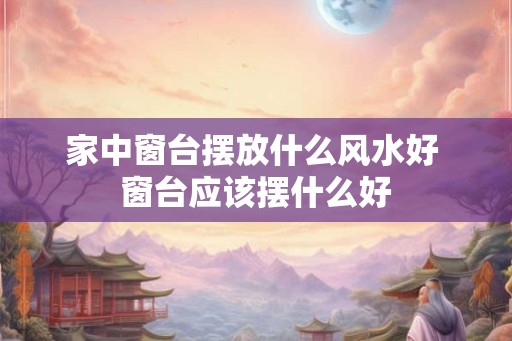 家中窗台摆放什么风水好 窗台应该摆什么好