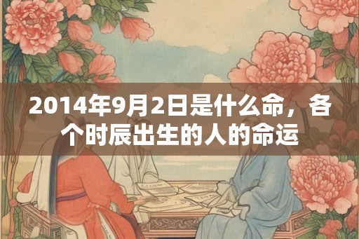 2014年9月2日是什么命，各个时辰出生的人的命运