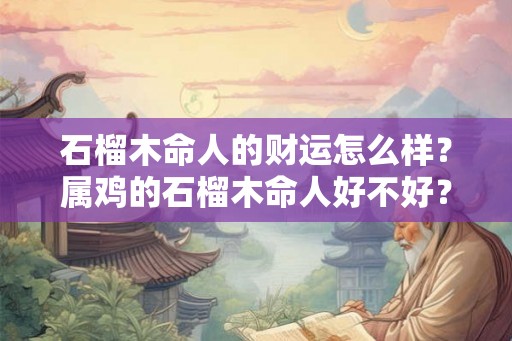 石榴木命人的财运怎么样?属鸡的石榴木命人好不好? 石榴木命人的财运怎么样?属鸡的石榴木命人好不好?