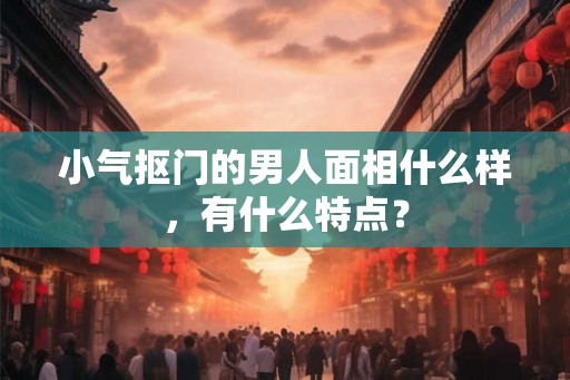 小气抠门的男人面相什么样，有什么特点？