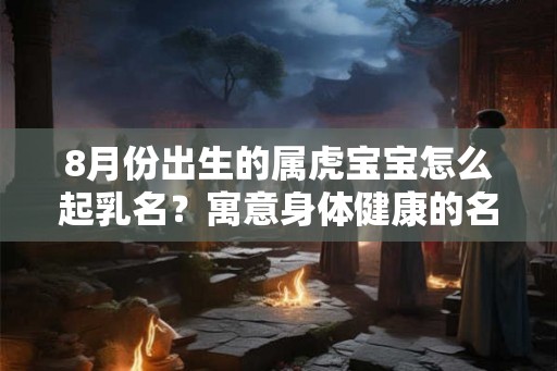 8月份出生的属虎宝宝怎么起乳名？寓意身体健康的名字