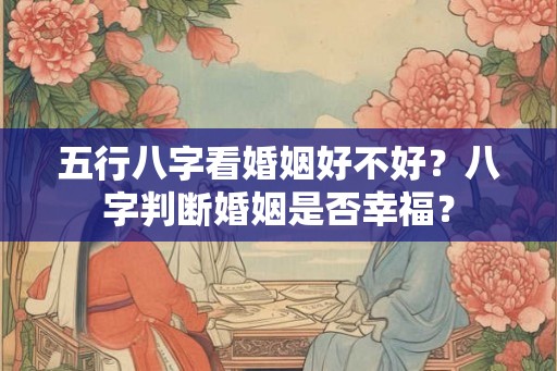 五行八字看婚姻好不好？八字判断婚姻是否幸福？