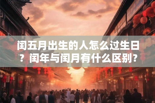 闰五月出生的人怎么过生日？闰年与闰月有什么区别？