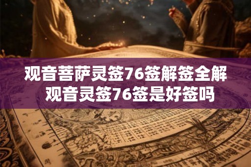 观音菩萨灵签76签解签全解  观音灵签76签是好签吗
