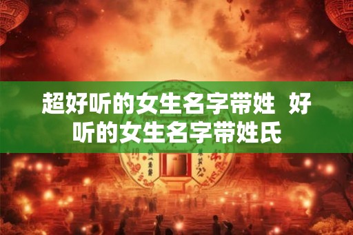 超好听的女生名字带姓 好听的女生名字带姓氏 超好听的女生名字带姓 好听的女生名字带姓氏