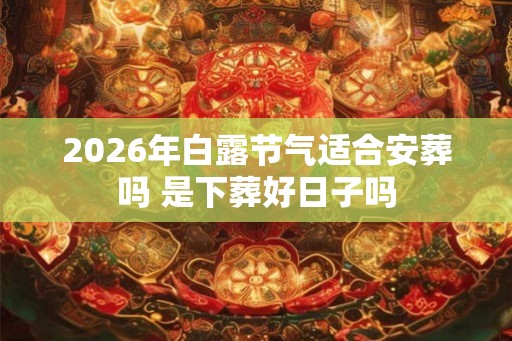 2026年白露节气适合安葬吗 是下葬好日子吗