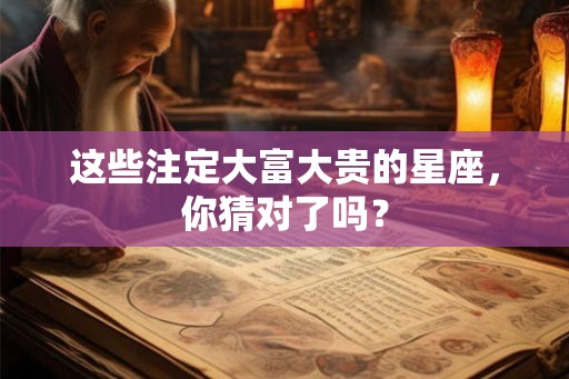 这些注定大富大贵的星座，你猜对了吗？