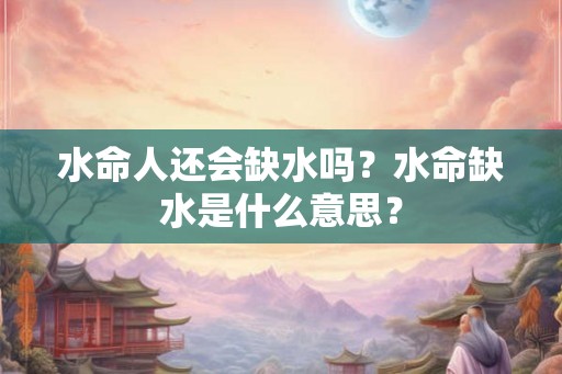 水命人还会缺水吗？水命缺水是什么意思？